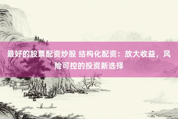 最好的股票配资炒股 结构化配资：放大收益，风险可控的投资新选择