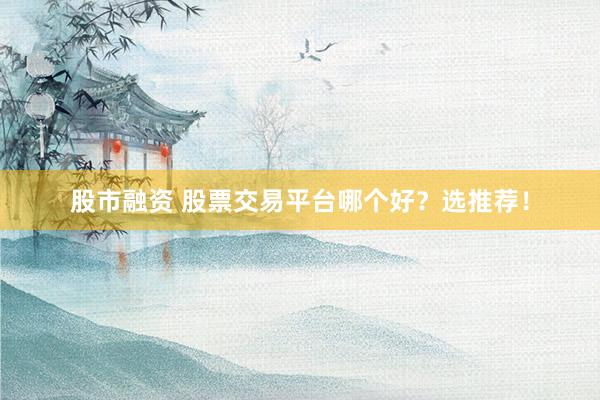 股市融资 股票交易平台哪个好？选推荐！