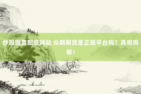 炒股股票配资网站 众期期货是正规平台吗？真相揭秘！