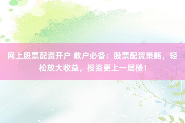 网上股票配资开户 散户必备：股票配资策略，轻松放大收益，投资更上一层楼！