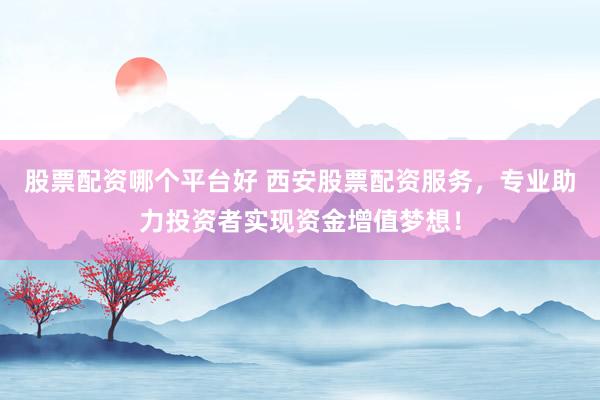 股票配资哪个平台好 西安股票配资服务，专业助力投资者实现资金增值梦想！