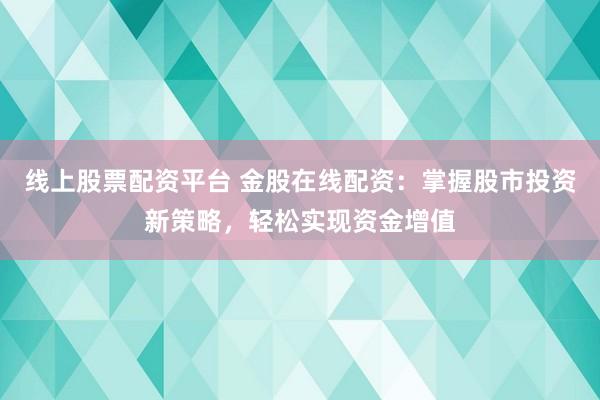 线上股票配资平台 金股在线配资：掌握股市投资新策略，轻松实现资金增值