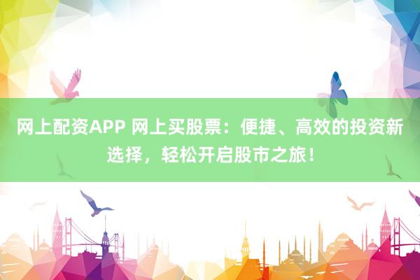 网上配资APP 网上买股票：便捷、高效的投资新选择，轻松开启股市之旅！