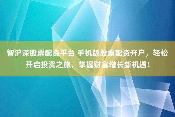 智沪深股票配资平台 手机版股票配资开户，轻松开启投资之旅，掌握财富增长新机遇！