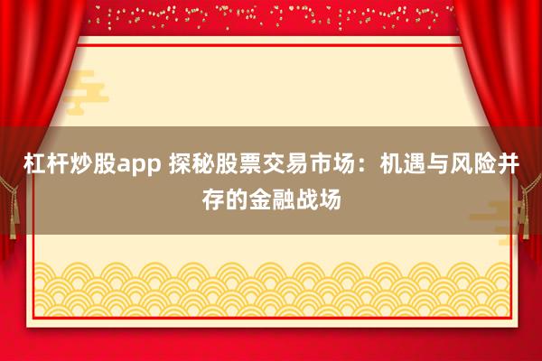 杠杆炒股app 探秘股票交易市场：机遇与风险并存的金融战场