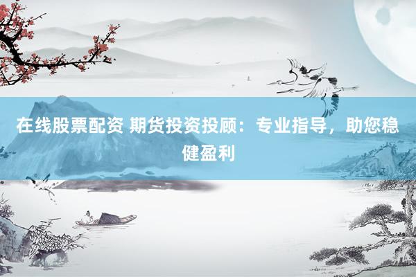 在线股票配资 期货投资投顾：专业指导，助您稳健盈利