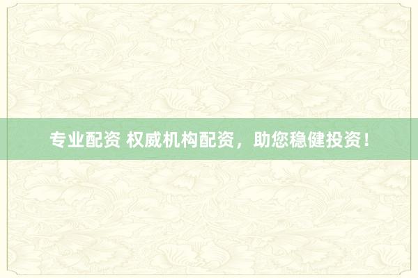 专业配资 权威机构配资，助您稳健投资！