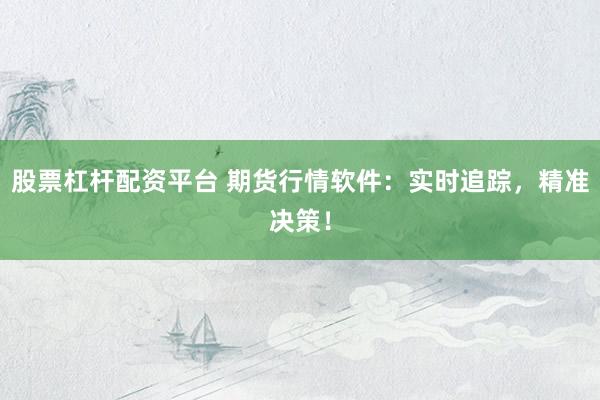 股票杠杆配资平台 期货行情软件：实时追踪，精准决策！