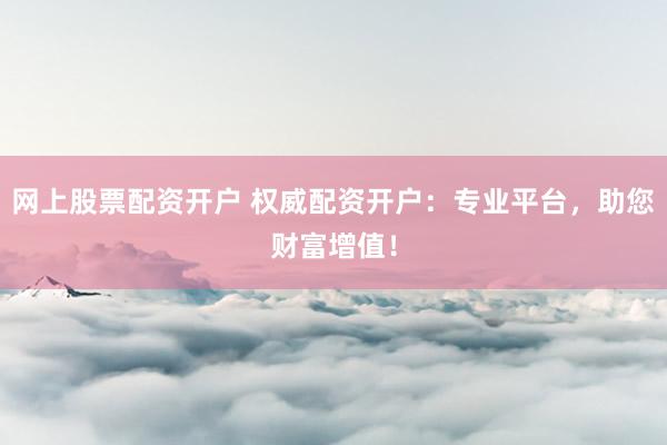 网上股票配资开户 权威配资开户：专业平台，助您财富增值！
