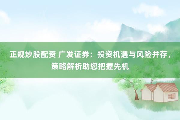 正规炒股配资 广发证券：投资机遇与风险并存，策略解析助您把握先机