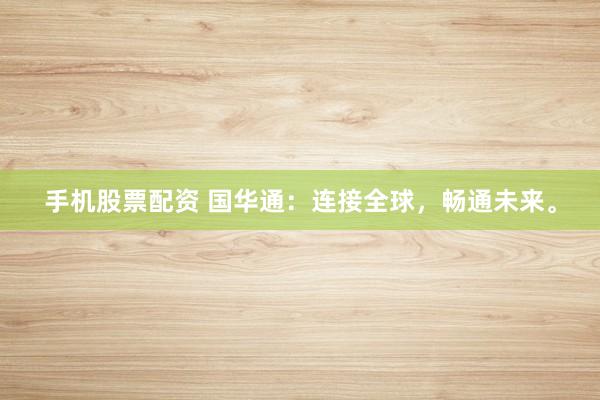 手机股票配资 国华通：连接全球，畅通未来。