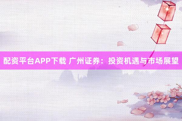 配资平台APP下载 广州证券：投资机遇与市场展望