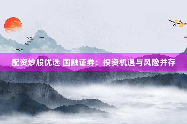 配资炒股优选 国融证券：投资机遇与风险并存