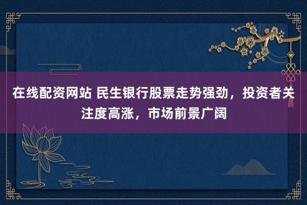 在线配资网站 民生银行股票走势强劲，投资者关注度高涨，市场前景广阔