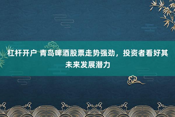 杠杆开户 青岛啤酒股票走势强劲，投资者看好其未来发展潜力