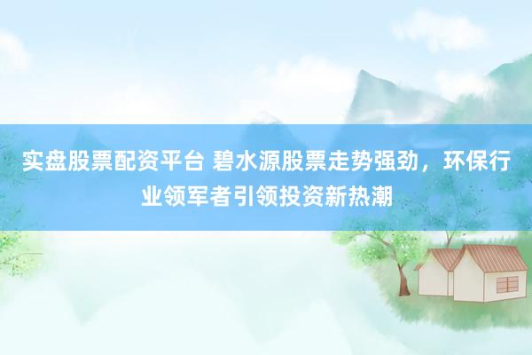 实盘股票配资平台 碧水源股票走势强劲，环保行业领军者引领投资新热潮