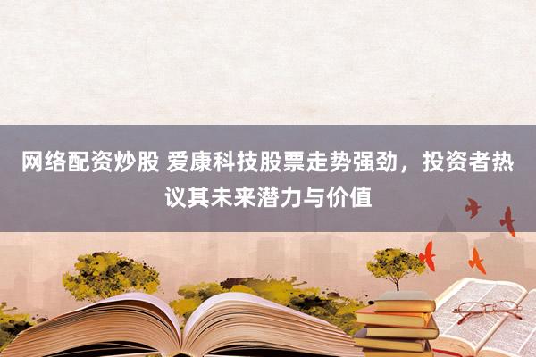 网络配资炒股 爱康科技股票走势强劲，投资者热议其未来潜力与价值