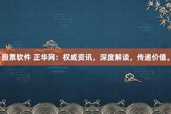 股票软件 正华网：权威资讯，深度解读，传递价值。