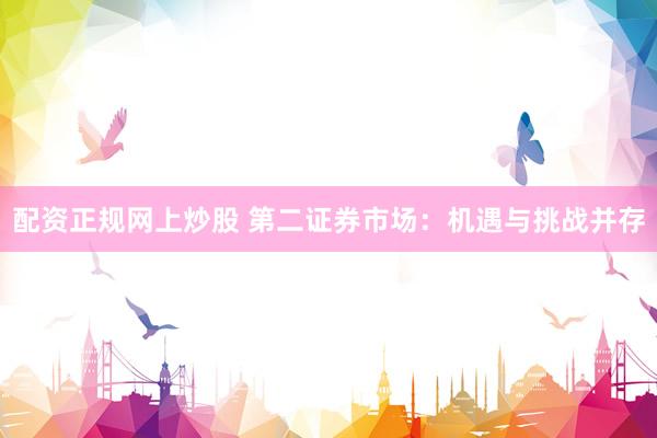 配资正规网上炒股 第二证券市场：机遇与挑战并存