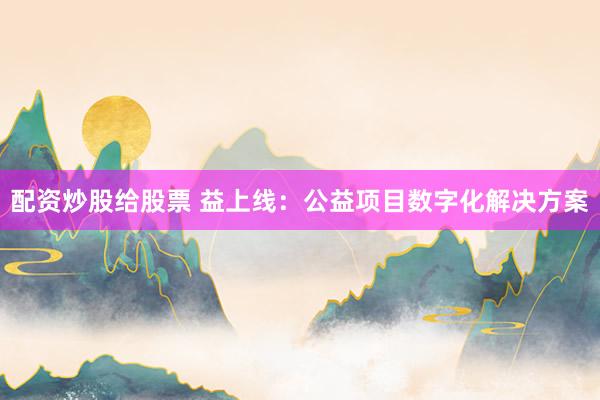 配资炒股给股票 益上线：公益项目数字化解决方案