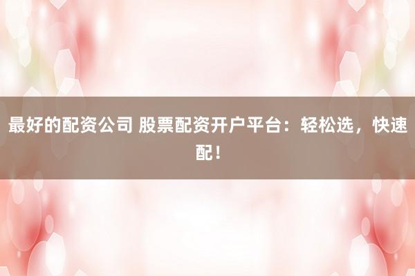最好的配资公司 股票配资开户平台：轻松选，快速配！