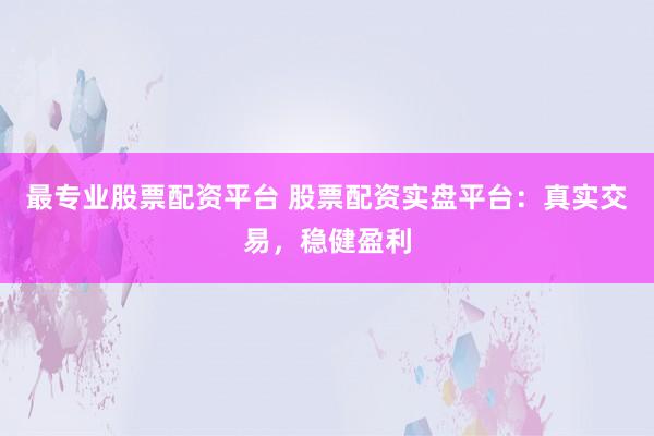 最专业股票配资平台 股票配资实盘平台：真实交易，稳健盈利