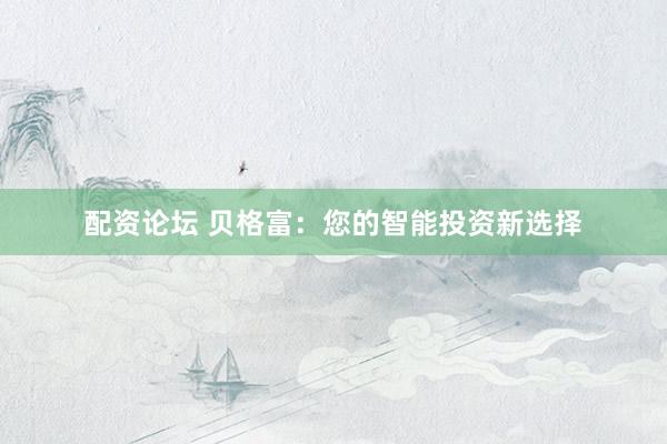 配资论坛 贝格富：您的智能投资新选择