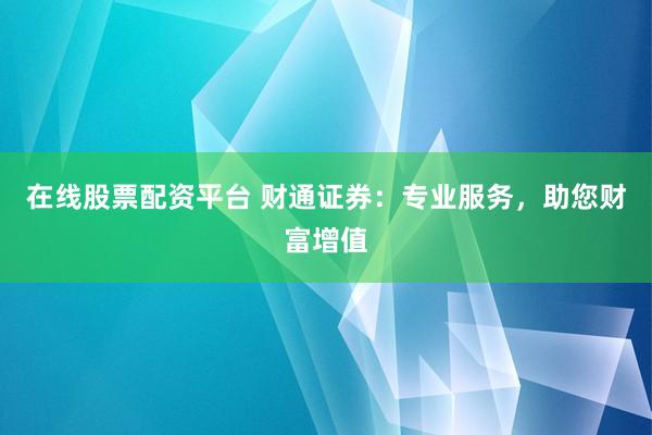 在线股票配资平台 财通证券：专业服务，助您财富增值