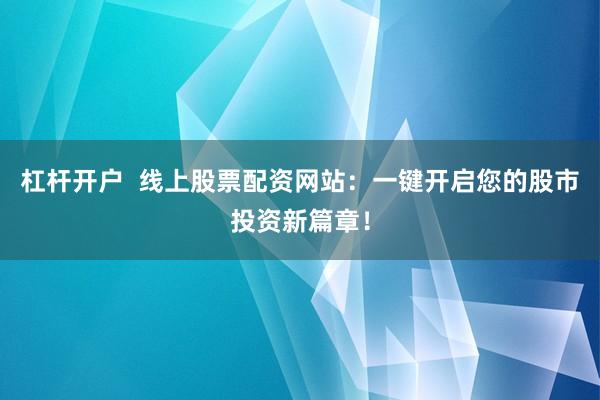 杠杆开户  线上股票配资网站：一键开启您的股市投资新篇章！