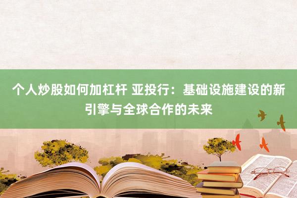 个人炒股如何加杠杆 亚投行：基础设施建设的新引擎与全球合作的未来