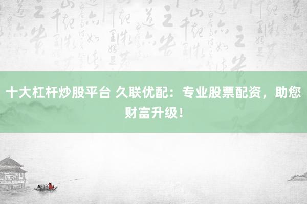 十大杠杆炒股平台 久联优配：专业股票配资，助您财富升级！