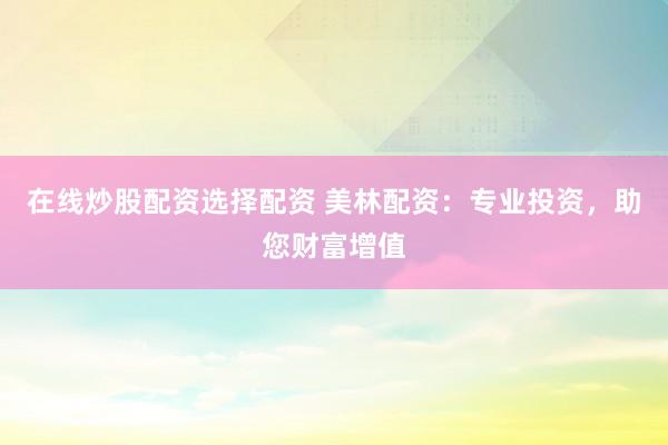 在线炒股配资选择配资 美林配资：专业投资，助您财富增值