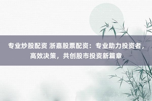 专业炒股配资 浙嘉股票配资：专业助力投资者，高效决策，共创股市投资新篇章