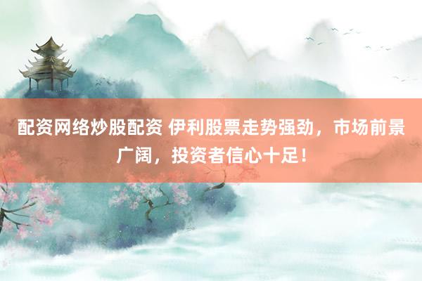 配资网络炒股配资 伊利股票走势强劲，市场前景广阔，投资者信心十足！