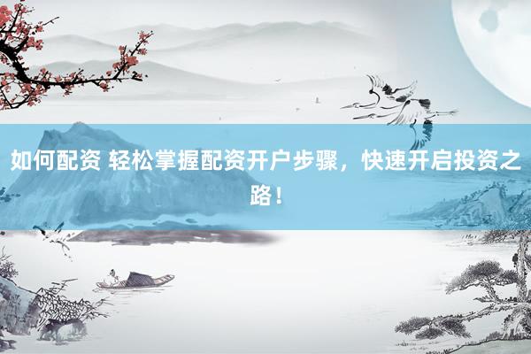 如何配资 轻松掌握配资开户步骤，快速开启投资之路！