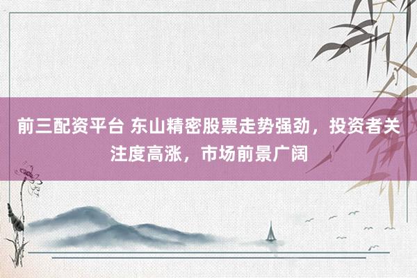 前三配资平台 东山精密股票走势强劲，投资者关注度高涨，市场前景广阔