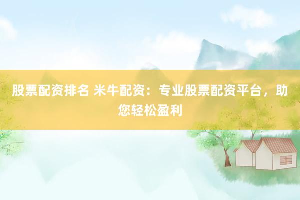 股票配资排名 米牛配资：专业股票配资平台，助您轻松盈利