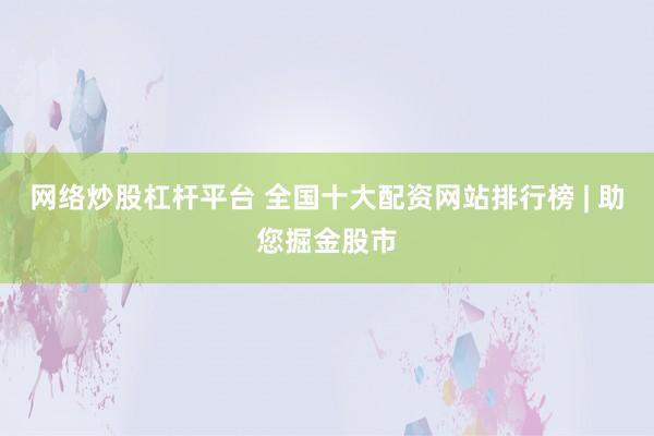 网络炒股杠杆平台 全国十大配资网站排行榜 | 助您掘金股市