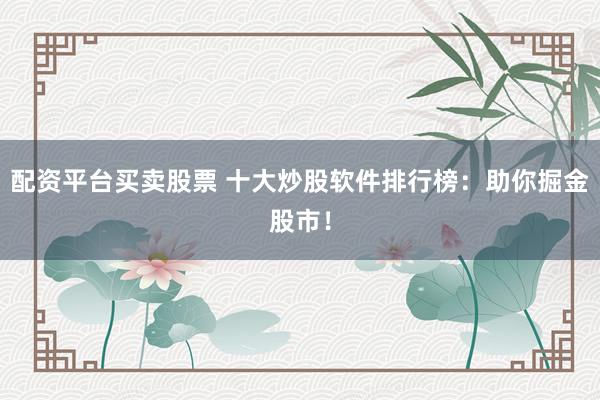 配资平台买卖股票 十大炒股软件排行榜：助你掘金股市！