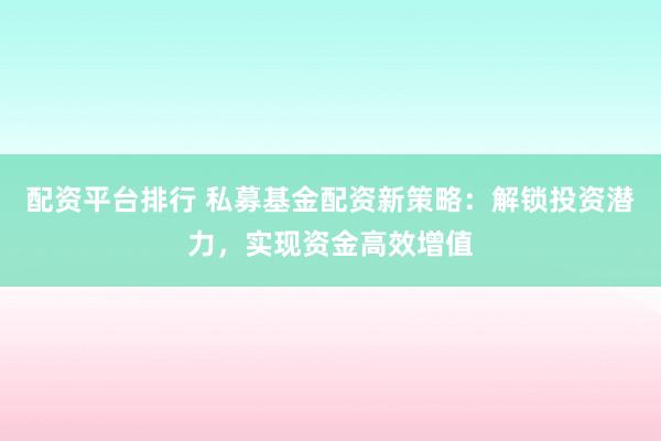 配资平台排行 私募基金配资新策略：解锁投资潜力，实现资金高效增值