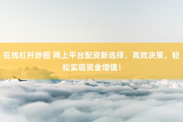在线杠杆炒股 网上平台配资新选择，高效决策，轻松实现资金增值！