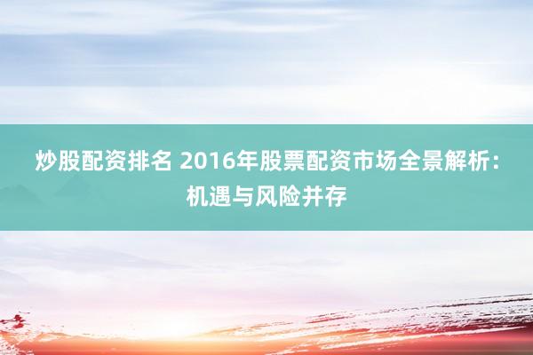 炒股配资排名 2016年股票配资市场全景解析：机遇与风险并存
