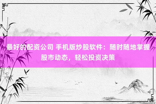 最好的配资公司 手机版炒股软件：随时随地掌握股市动态，轻松投资决策