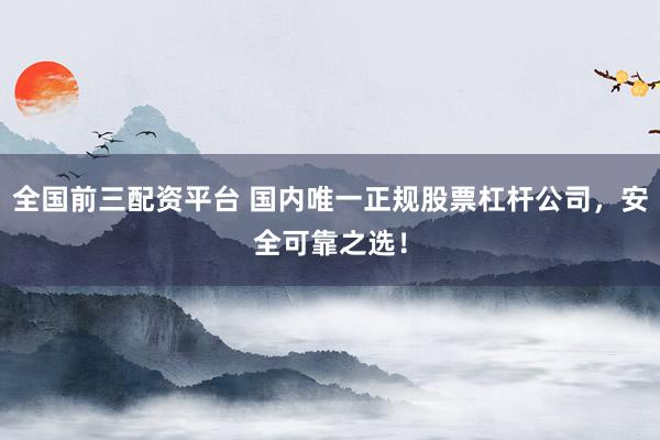 全国前三配资平台 国内唯一正规股票杠杆公司，安全可靠之选！