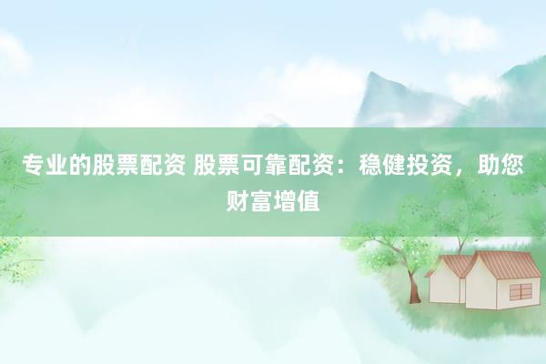 专业的股票配资 股票可靠配资：稳健投资，助您财富增值