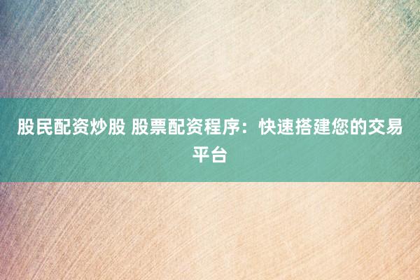 股民配资炒股 股票配资程序：快速搭建您的交易平台