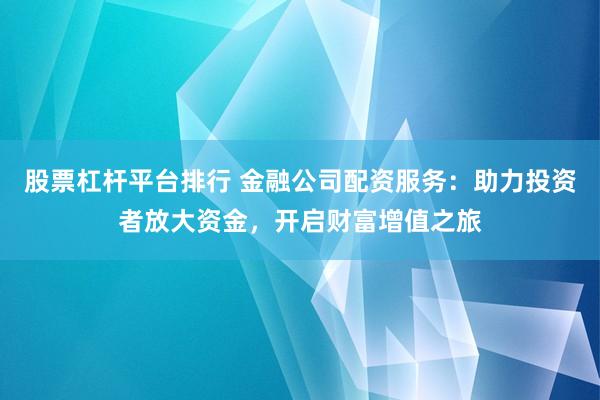 股票杠杆平台排行 金融公司配资服务：助力投资者放大资金，开启财富增值之旅