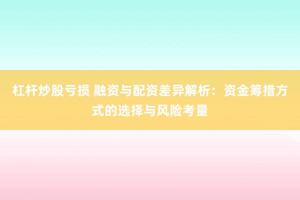 杠杆炒股亏损 融资与配资差异解析：资金筹措方式的选择与风险考量