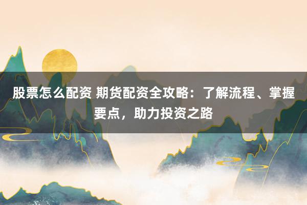 股票怎么配资 期货配资全攻略：了解流程、掌握要点，助力投资之路