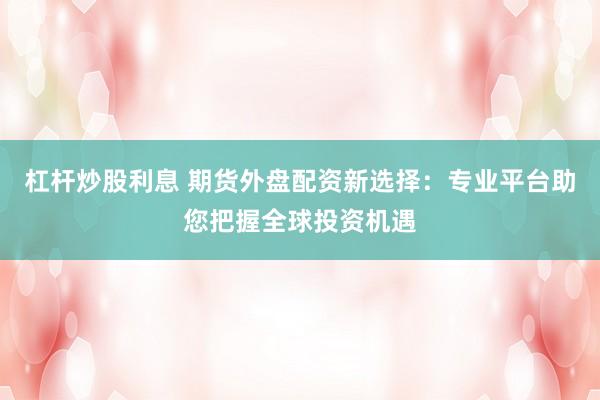 杠杆炒股利息 期货外盘配资新选择：专业平台助您把握全球投资机遇